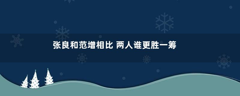 张良和范增相比 两人谁更胜一筹